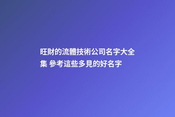 旺財的流體技術公司名字大全集 參考這些多見的好名字-第1張-公司起名-玄機派
